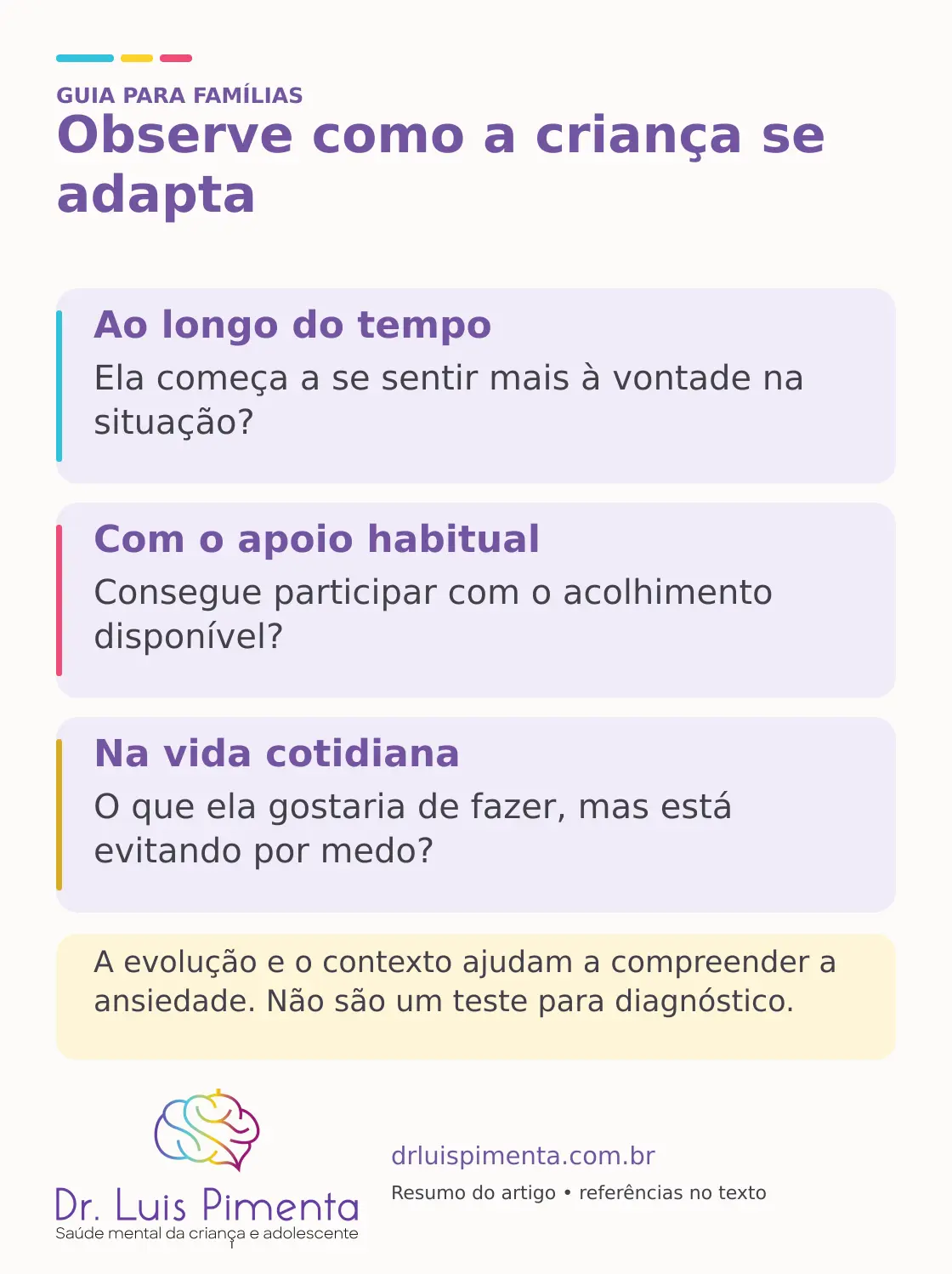 Observe como a criança se adapta. Ao longo do tempo: Ela começa a se sentir mais à vontade na situação? Com o apoio habitual: Consegue participar com o acolhimento disponível? Na vida cotidiana: O que ela gostaria de fazer, mas está evitando por medo? A evolução e o contexto ajudam a compreender a ansiedade. Não são um teste para diagnóstico.