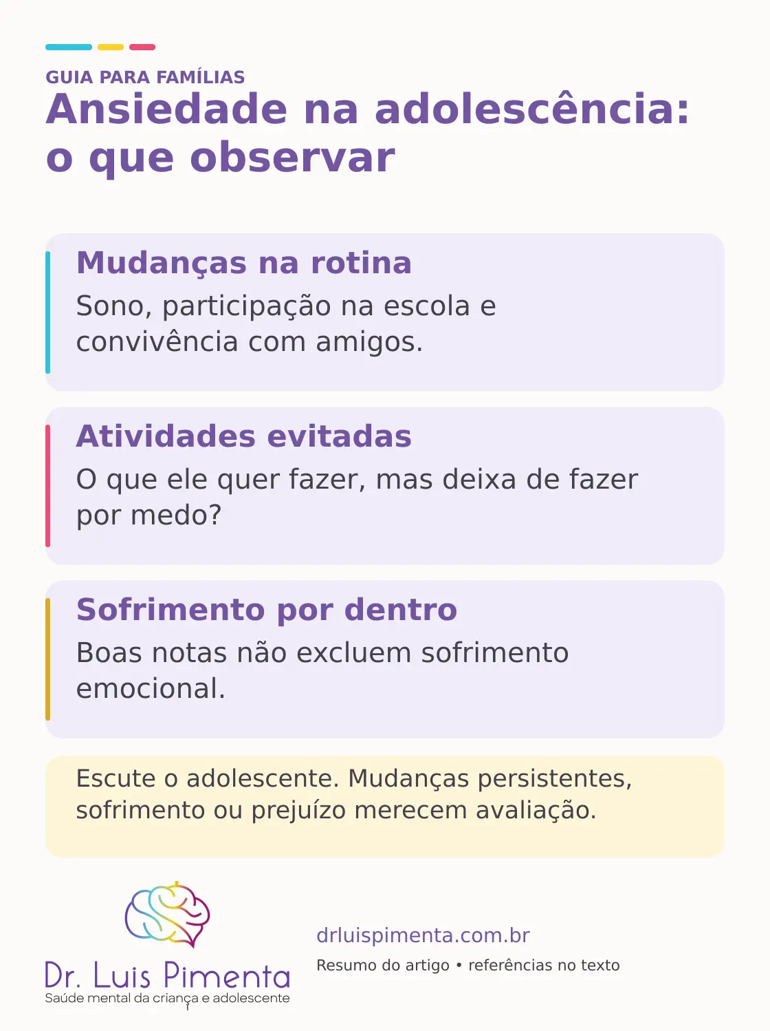 Ansiedade na adolescência: o que observar. Mudanças na rotina: Sono, participação na escola e convivência com amigos. Atividades evitadas: O que ele quer fazer, mas deixa de fazer por medo? Sofrimento por dentro: Boas notas não excluem sofrimento emocional. Escute o adolescente. Mudanças persistentes, sofrimento ou prejuízo merecem avaliação.