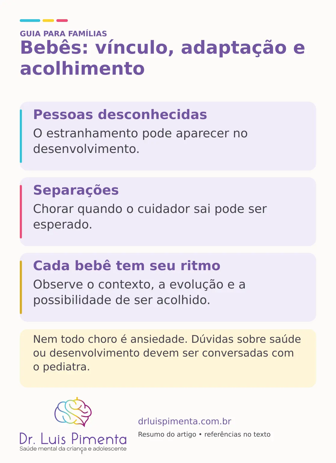 Bebês: vínculo, adaptação e acolhimento. Pessoas desconhecidas: O estranhamento pode aparecer no desenvolvimento. Separações: Chorar quando o cuidador sai pode ser esperado. Cada bebê tem seu ritmo: Observe o contexto, a evolução e a possibilidade de ser acolhido. Nem todo choro é ansiedade. Dúvidas sobre saúde ou desenvolvimento devem ser conversadas com o pediatra.