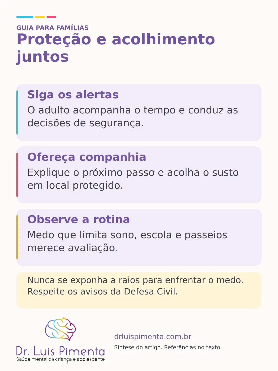 Proteção e acolhimento juntos. Siga os alertas: O adulto acompanha o tempo e conduz as decisões de segurança. Ofereça companhia: Explique o próximo passo e acolha o susto em local protegido. Observe a rotina: Medo que limita sono, escola e passeios merece avaliação. Nunca se exponha a raios para enfrentar o medo. Respeite os avisos da Defesa Civil.